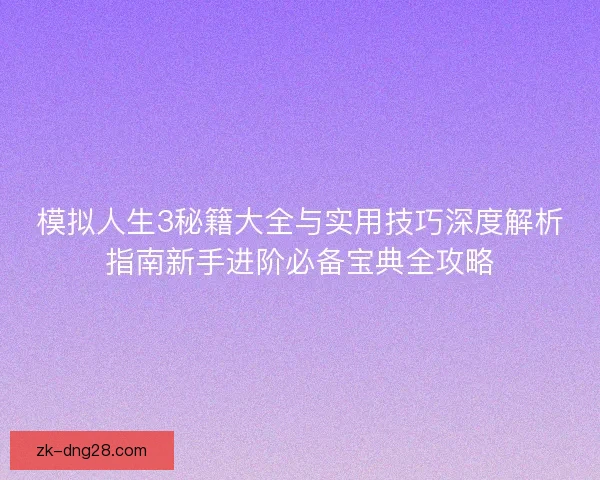 模拟人生3秘籍大全与实用技巧深度解析指南新手进阶必备宝典全攻略