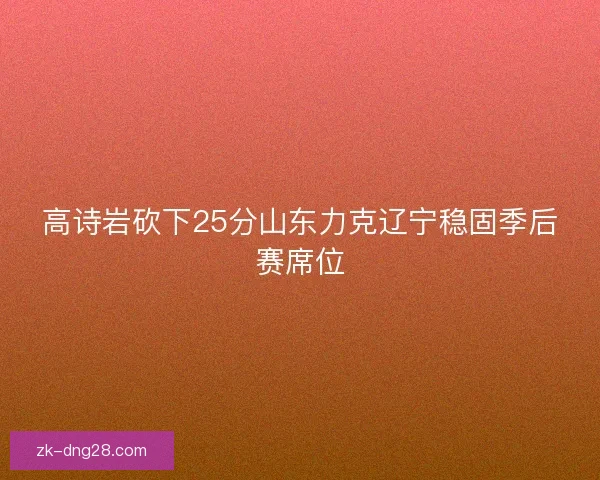 高诗岩砍下25分山东力克辽宁稳固季后赛席位