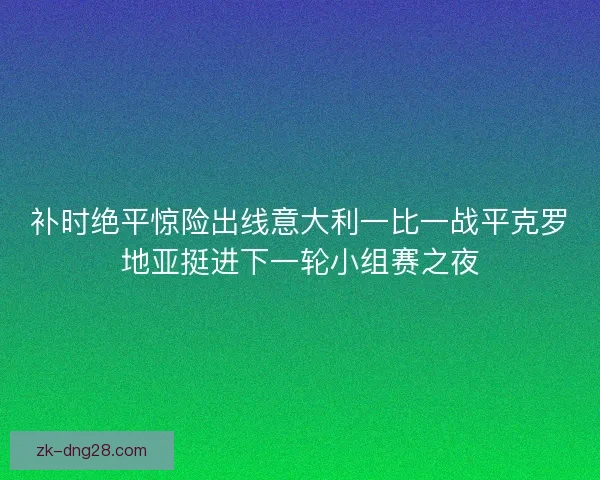 补时绝平惊险出线意大利一比一战平克罗地亚挺进下一轮小组赛之夜
