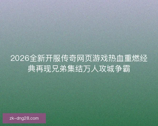 2026全新开服传奇网页游戏热血重燃经典再现兄弟集结万人攻城争霸